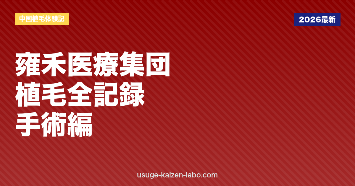 中国植毛体験記②｜雍禾医療集団の手術当日〜1年後までの全記録【2026年】