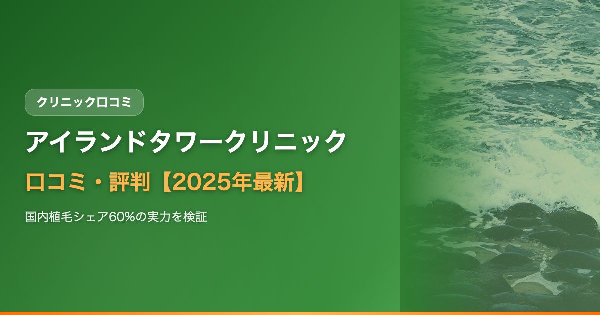 アイランドタワークリニックの口コミ・評判【2025年最新】国内植毛シェア60%の実力・費用・失敗リスクを徹底検証