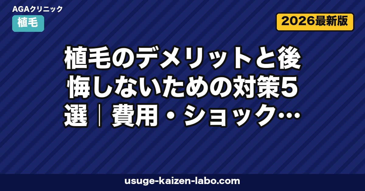 植毛のデメリットと後悔しないための対策5選｜費用・ショックロス・ダウンタイムを徹底解説【2026年最新】