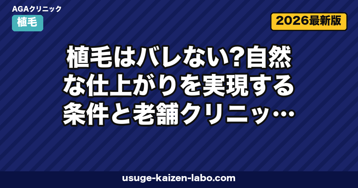 植毛はバレない？自然な仕上がりを実現する条件と老舗クリニックの選び方【2026年】