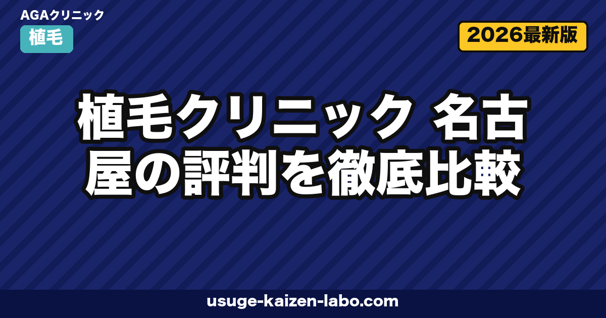 植毛クリニック 名古屋の評判を徹底比較|選び方・症例数・交通費込み総コストまで解説【2026年最新】