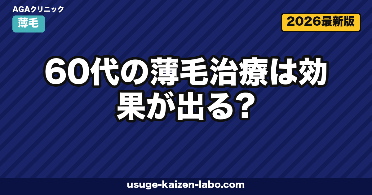 60代の薄毛治療は効果が出る?シニア世代のAGA・老化脱毛の境界とリスクを徹底解説【2026年】