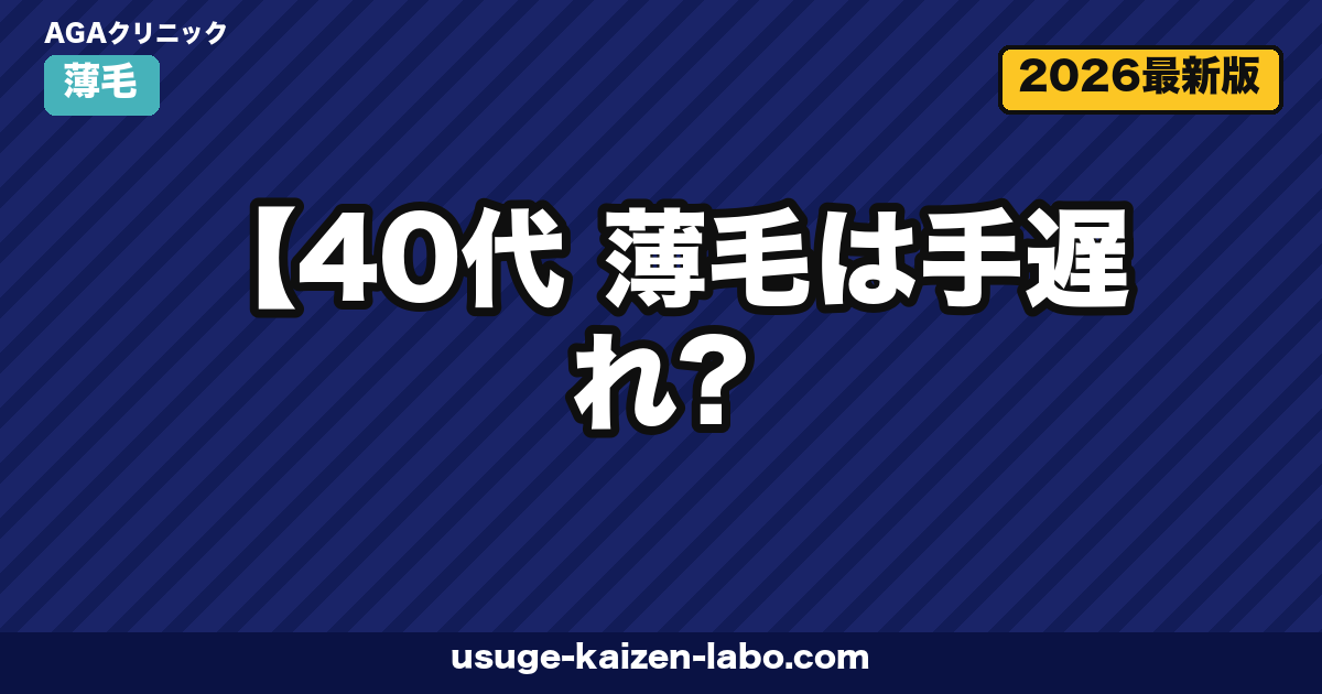 【40代 薄毛は手遅れ?】諦める前に知るべき発毛エビデンスと治療の境界線【2026年版】