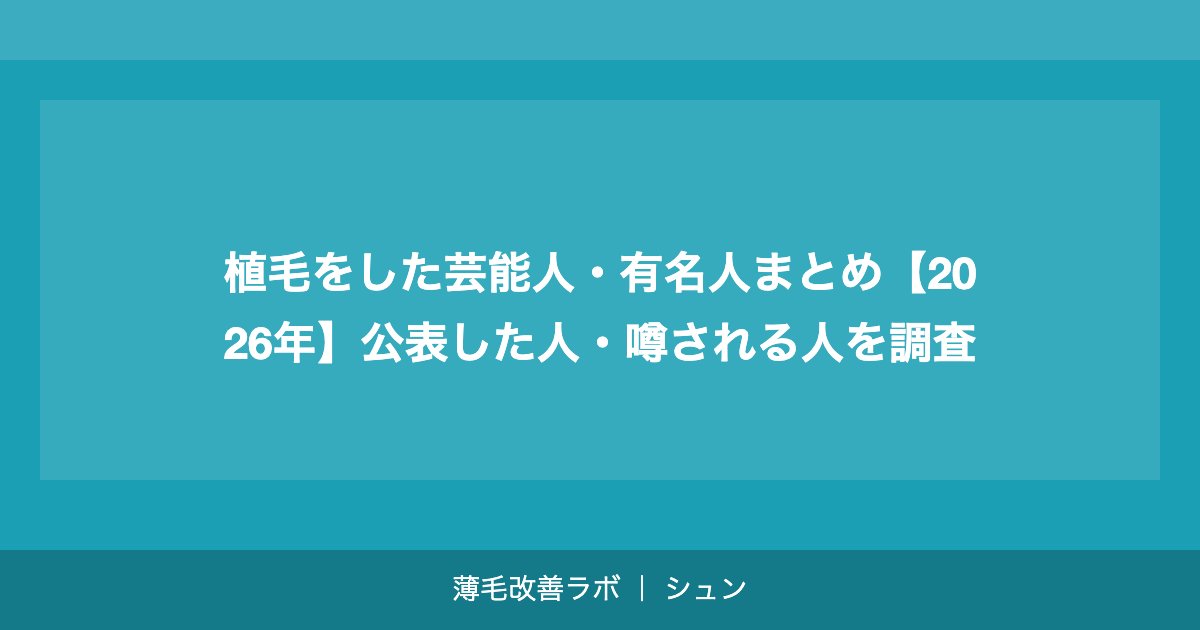 植毛をした芸能人・有名人まとめ【2026年】公表した人・噂される人を調査