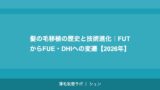 髪の毛移植の歴史と技術進化｜FUTからFUE・DHIへの変遷【2026年】