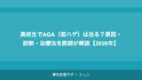 高校生でAGA（若ハゲ）は治る？原因・診断・治療法を医師が解説【2026年】