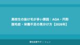 高校生の抜け毛が多い原因｜AGA・円形脱毛症・栄養不足の見分け方【2026年】