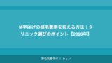 M字はげの植毛費用を抑える方法｜クリニック選びのポイント【2026年】