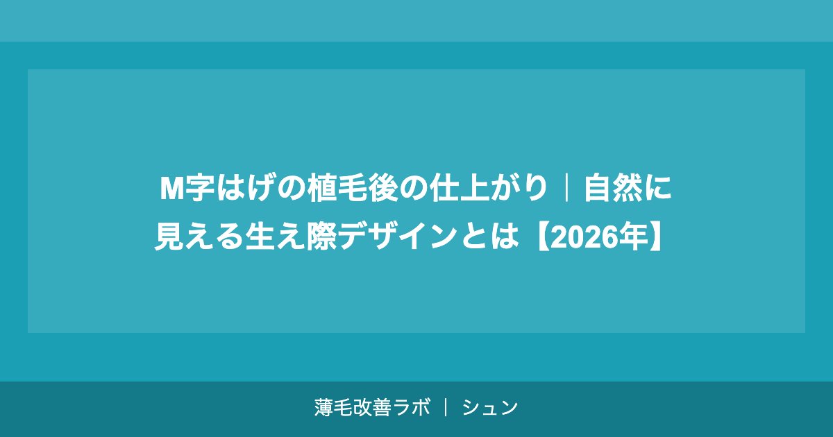 M字はげの植毛後の仕上がり｜自然に見える生え際デザインとは【2026年】