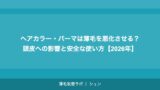 ヘアカラー・パーマは薄毛を悪化させる？頭皮への影響と安全な使い方【2026年】