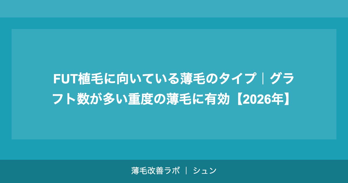 FUT植毛に向いている薄毛のタイプ｜グラフト数が多い重度の薄毛に有効【2026年】