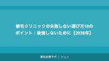 植毛クリニックの失敗しない選び方10のポイント｜後悔しないために【2026年】