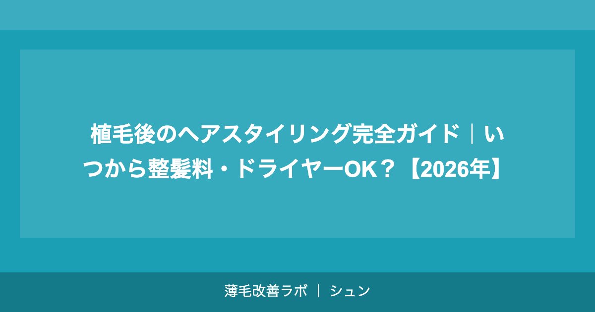 植毛後のヘアスタイリング完全ガイド｜いつから整髪料・ドライヤーOK？【2026年】