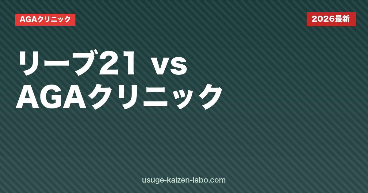 リーブ21とAGAクリニックどっちが効く？【2026年最新】費用・効果・向いている人を徹底比較