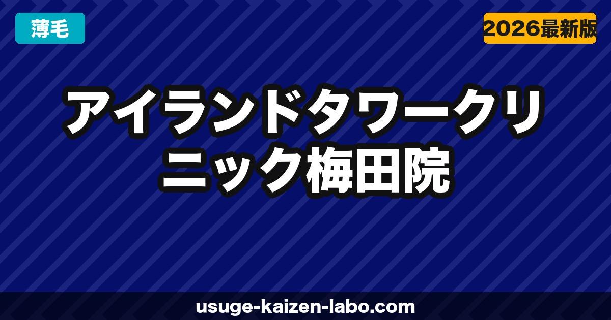 アイランドタワークリニック梅田院（大阪）の口コミ・アクセス・費用【2026年最新版】