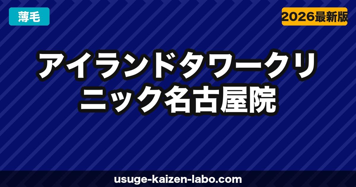 アイランドタワークリニック名古屋院（東海エリア）の口コミ・アクセス・費用【2026年最新版】