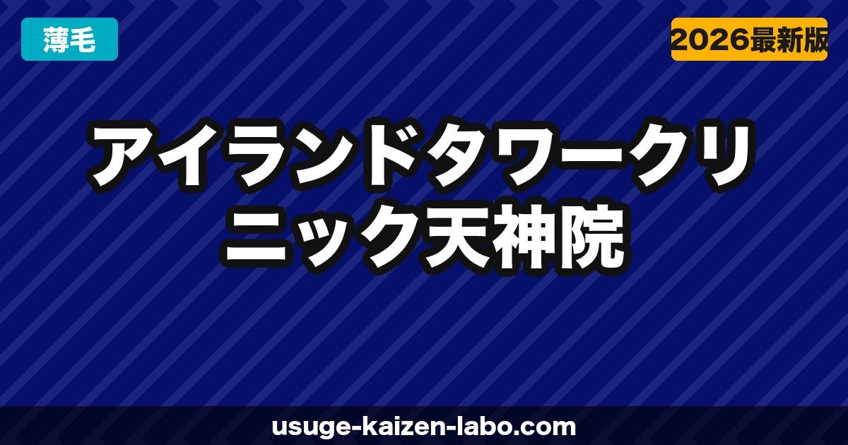 アイランドタワークリニック天神院（福岡・九州）の口コミ・アクセス・費用【2026年最新版】
