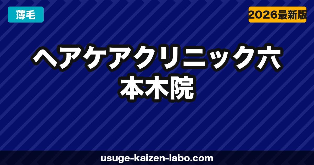 ヘアケアクリニック六本木院へのアクセス・場所・予約方法【港区・六本木駅1分】【2026年】