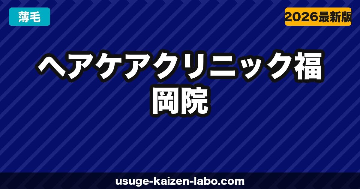 ヘアケアクリニック福岡院の口コミ・アクセス・予約方法【大名エリア・九州の植毛拠点】【2026年】