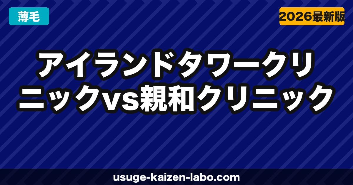 アイランドタワークリニック vs 親和クリニック｜植毛の費用・技術・口コミを徹底比較【2026年】
