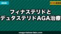 フィナステリドとデュタステリド｜AGA治療薬の違いを徹底比較【2026年】