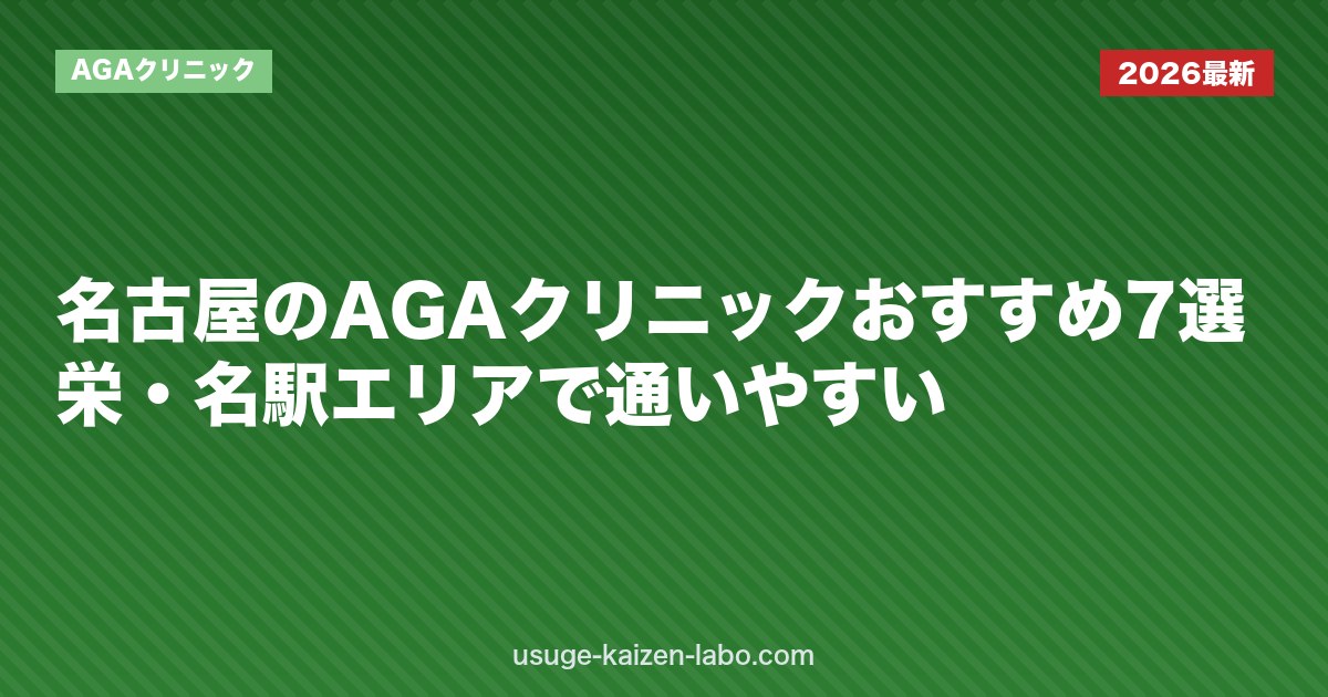 名古屋のAGAクリニックおすすめ7選｜栄・名駅エリアで通いやすい