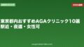 東京都内おすすめAGAクリニック10選|駅近・夜遅・女性可