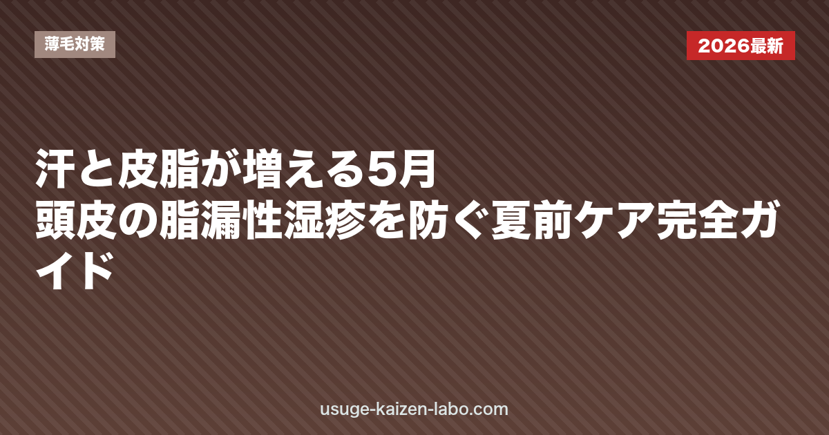 汗と皮脂が増える5月｜頭皮の脂漏性湿疹を防ぐ夏前ケア完全ガイド