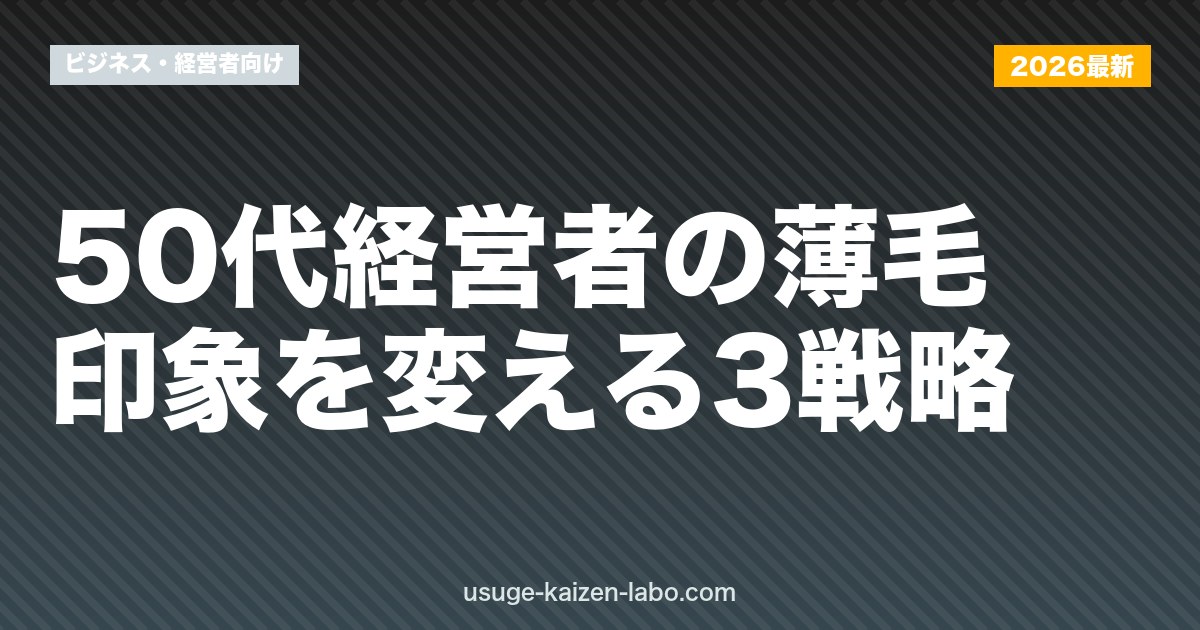 50代経営者の薄毛｜印象を変える3戦略【2026年最新版】
