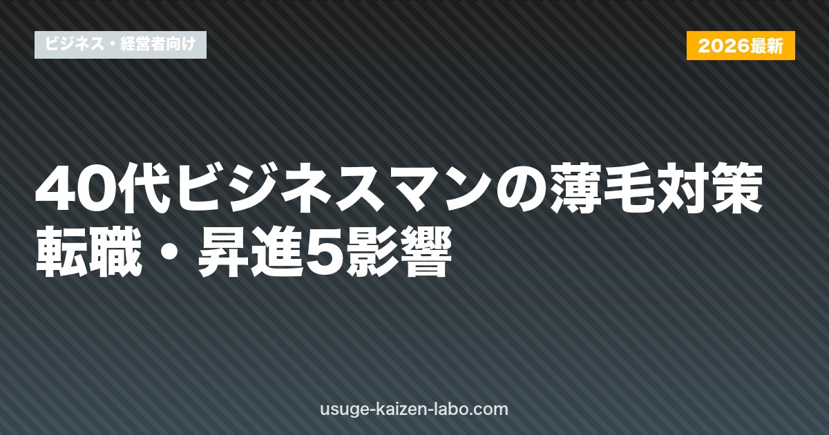 40代ビジネスマンの薄毛対策｜転職・昇進5影響【2026年版】