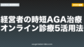 経営者の時短AGA治療｜オンライン診療5活用法【2026年最新】