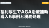 福利厚生でAGA治療補助｜導入5事例と税務処理【2026年版】