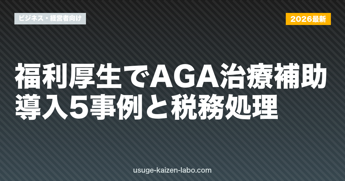 福利厚生でAGA治療補助｜導入5事例と税務処理【2026年版】