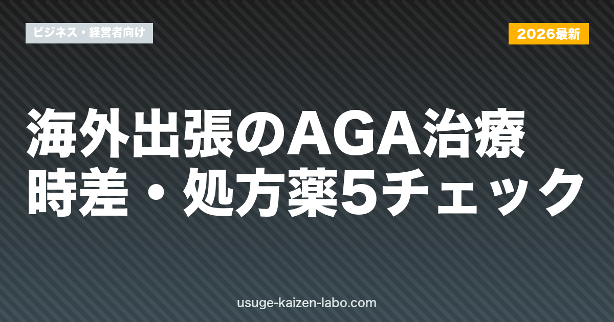 海外出張のAGA治療｜時差・処方薬5チェック【2026年最新】