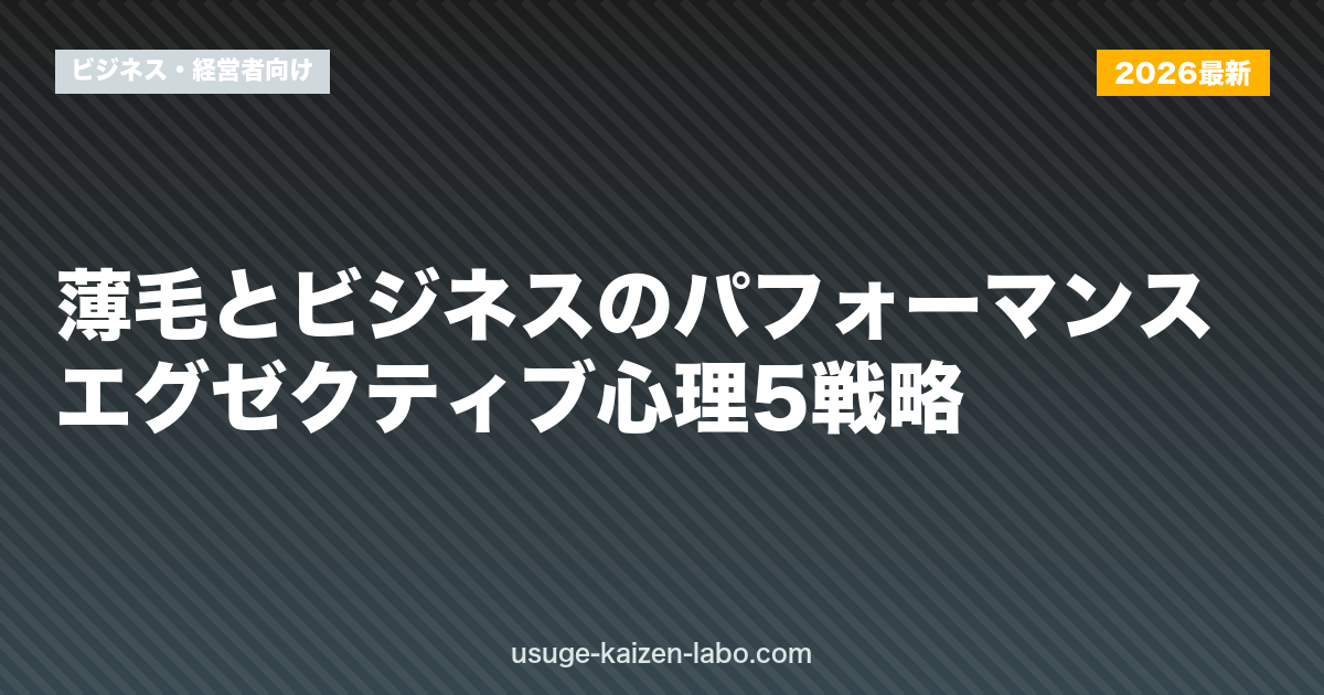 薄毛とビジネスのパフォーマンス｜エグゼクティブ心理5戦略【2026年】