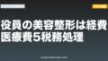 役員の美容整形は経費？医療費5税務処理【2026年最新版】