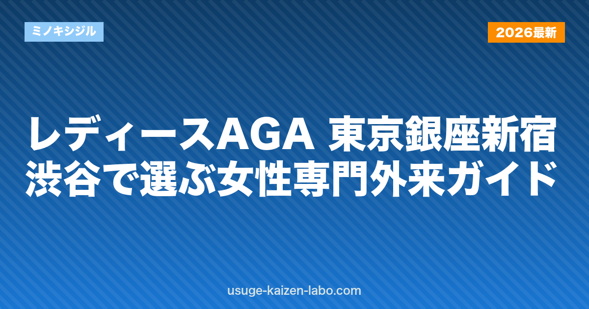 レディースAGA 東京｜銀座・新宿・渋谷で選ぶ女性専門外来ガイド【2026年】