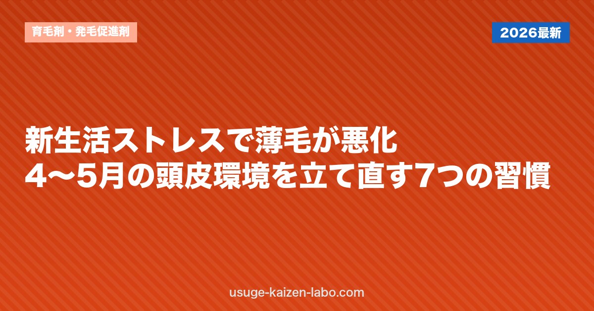 新生活ストレスで薄毛が悪化？4〜5月の頭皮環境を立て直す7つの習慣