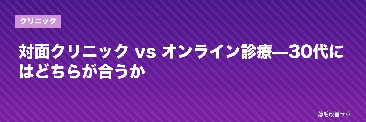 対面クリニック vs オンライン診療—30代にはどちらが合うか | 薄毛改善ラボ