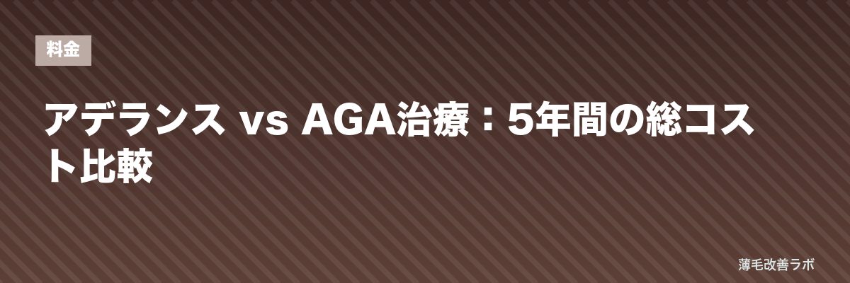 アデランス vs AGA治療：5年間の総コスト比較 | 薄毛改善ラボ