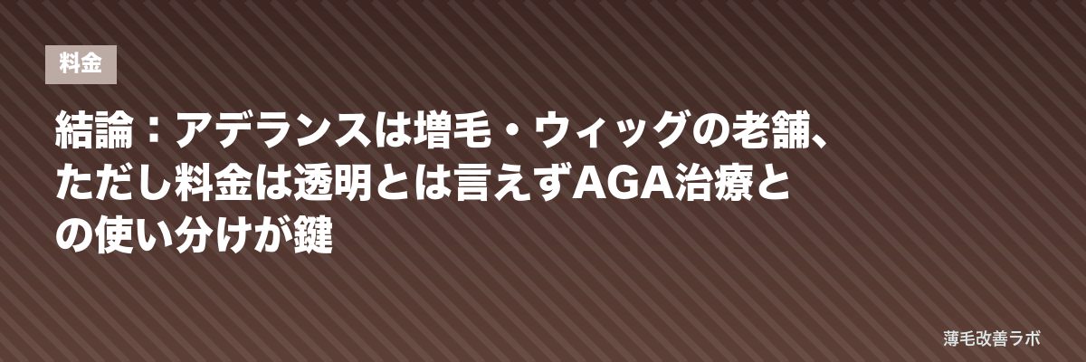 結論：アデランスは増毛・ウィッグの老舗、ただし料金は透明とは言えずAGA治療との使い分けが鍵 | 薄毛改善ラボ
