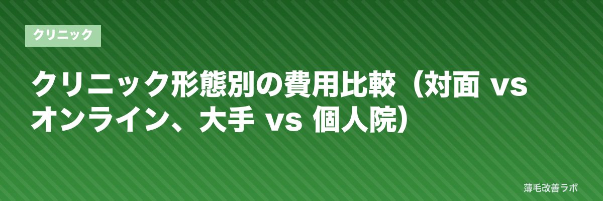 クリニック形態別の費用比較（対面 vs オンライン、大手 vs 個人院） | 薄毛改善ラボ