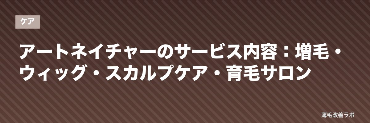 アートネイチャーのサービス内容：増毛・ウィッグ・スカルプケア・育毛サロン | 薄毛改善ラボ