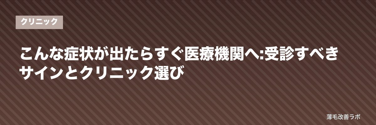 こんな症状が出たらすぐ医療機関へ:受診すべきサインとクリニック選び | 薄毛改善ラボ
