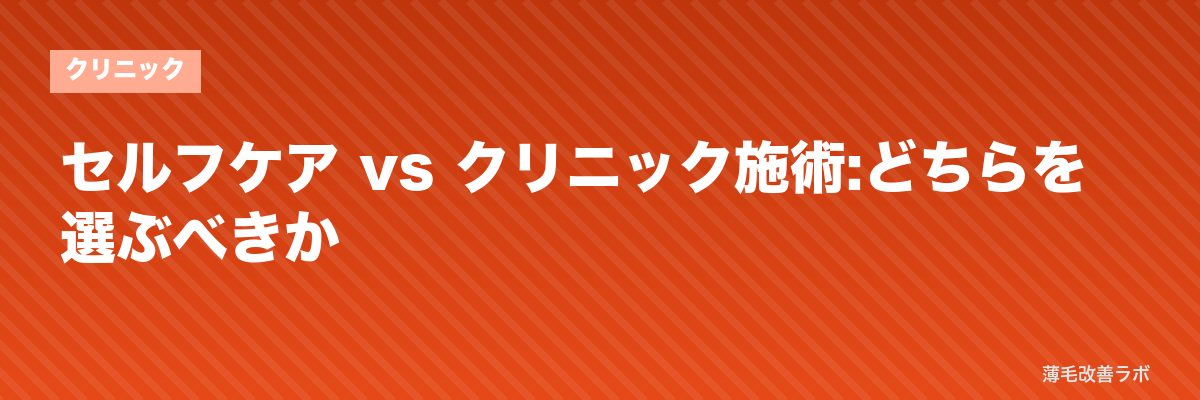 セルフケア vs クリニック施術:どちらを選ぶべきか | 薄毛改善ラボ