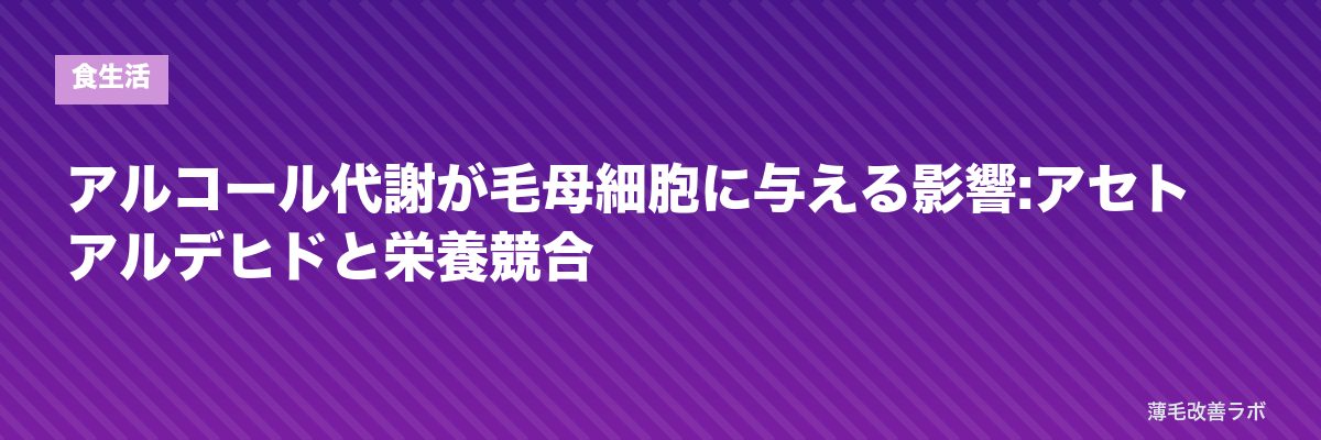 アルコール代謝が毛母細胞に与える影響:アセトアルデヒドと栄養競合 | 薄毛改善ラボ