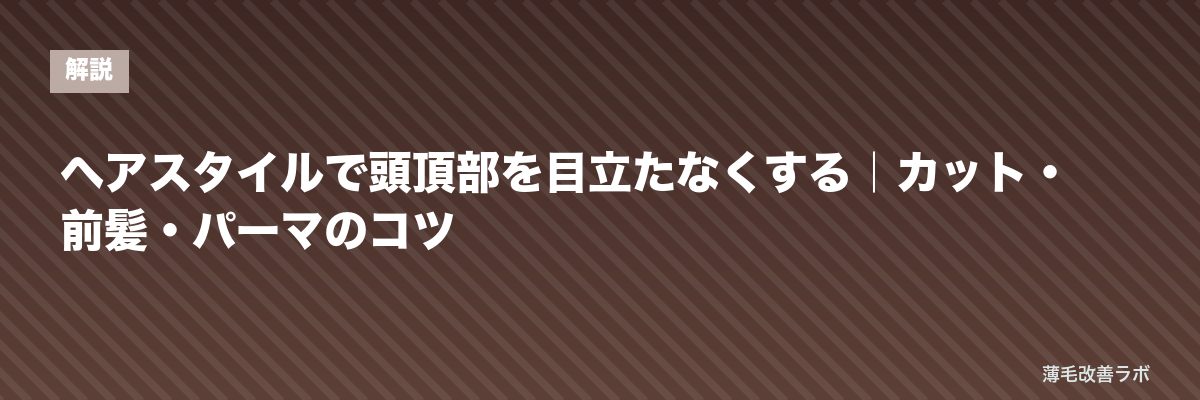 ヘアスタイルで頭頂部を目立たなくする｜カット・前髪・パーマのコツ | 薄毛改善ラボ