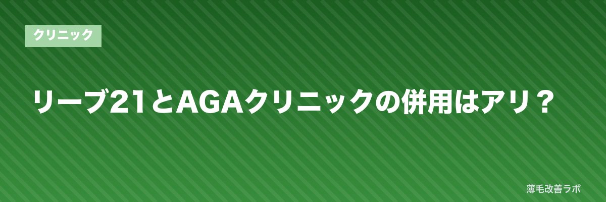 リーブ21とAGAクリニックの併用はアリ？ | 薄毛改善ラボ