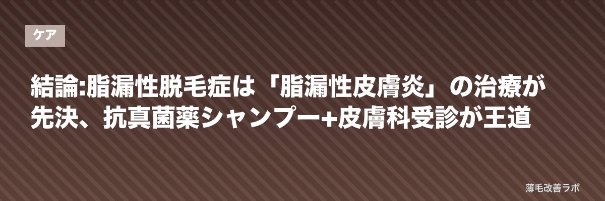 結論:脂漏性脱毛症は「脂漏性皮膚炎」の治療が先決、抗真菌薬シャンプー+皮膚科受診が王道 | 薄毛改善ラボ