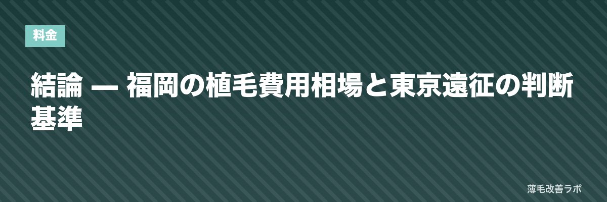 結論 — 福岡の植毛費用相場と東京遠征の判断基準 | 薄毛改善ラボ